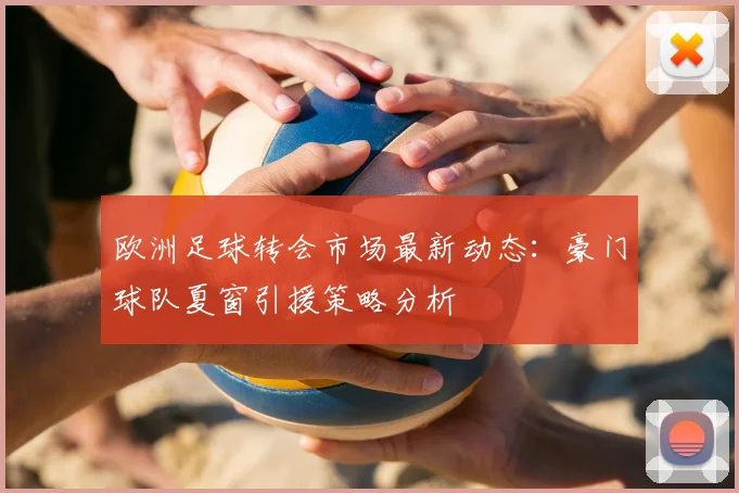 欧洲足球转会市场最新动态：豪门球队夏窗引援策略分析