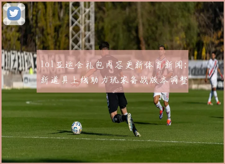 lol亚运会礼包内容更新体育新闻：新道具上线助力玩家备战版本调整影响