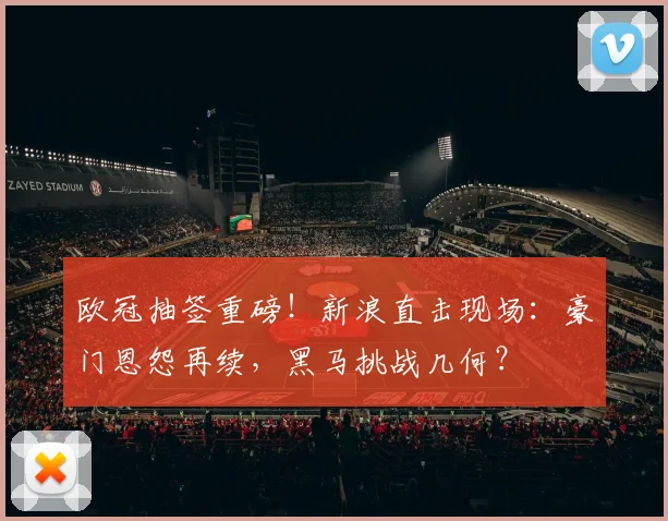 欧冠抽签重磅！新浪直击现场：豪门恩怨再续，黑马挑战几何？
