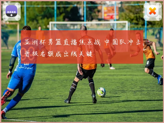 亚洲杯男篮直播焦点战 中国队冲击晋级名额成出线关键