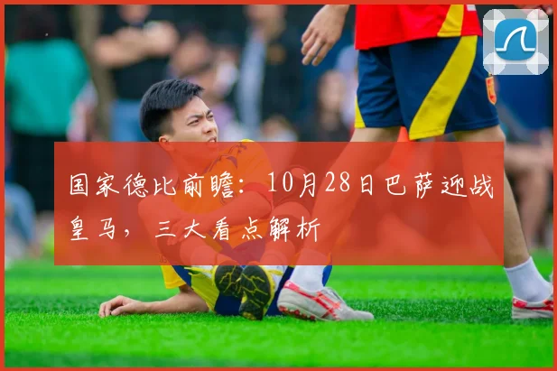 国家德比前瞻：10月28日巴萨迎战皇马，三大看点解析