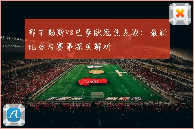 那不勒斯vs巴萨欧冠焦点战：最新比分与赛事深度解析