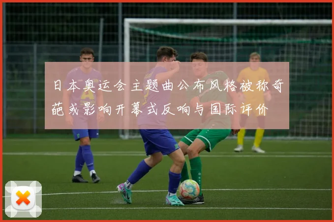 日本奥运会主题曲公布风格被称奇葩或影响开幕式反响与国际评价