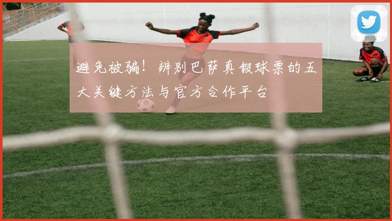 避免被骗！辨别巴萨真假球票的五大关键方法与官方合作平台