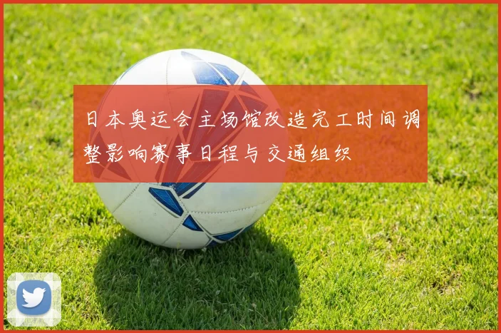 日本奥运会主场馆改造完工时间调整影响赛事日程与交通组织