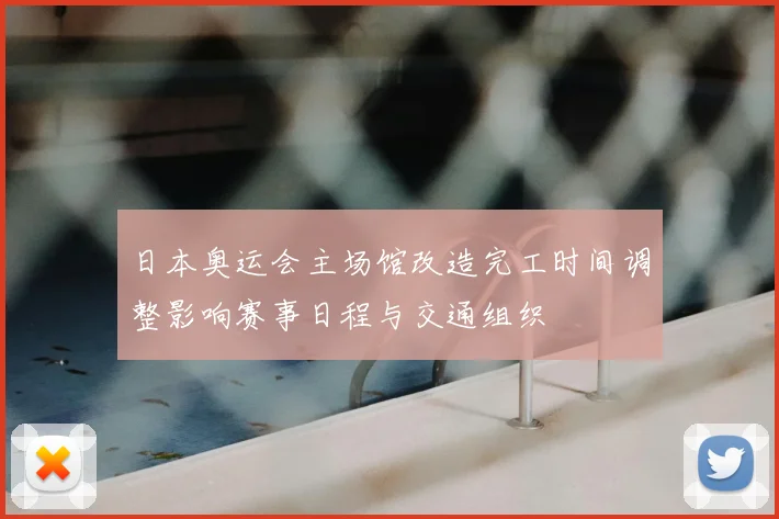 日本奥运会主场馆改造完工时间调整影响赛事日程与交通组织