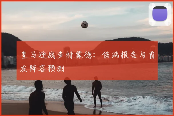 皇马迎战多特蒙德：伤病报告与首发阵容预测