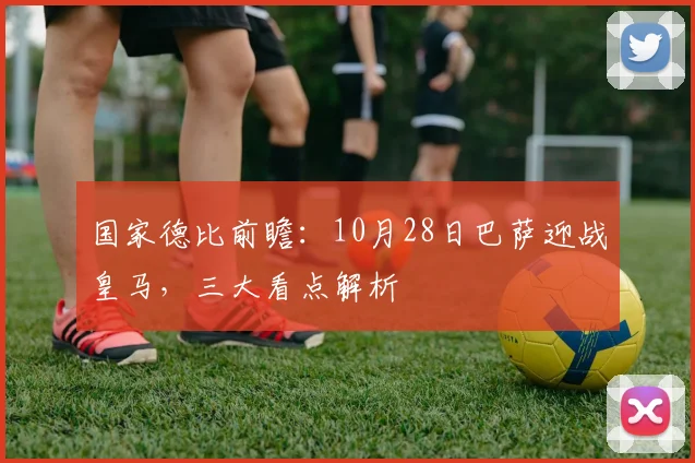 国家德比前瞻：10月28日巴萨迎战皇马，三大看点解析