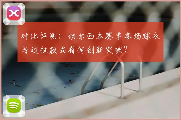 对比评测：切尔西本赛季客场球衣与过往款式有何创新突破？