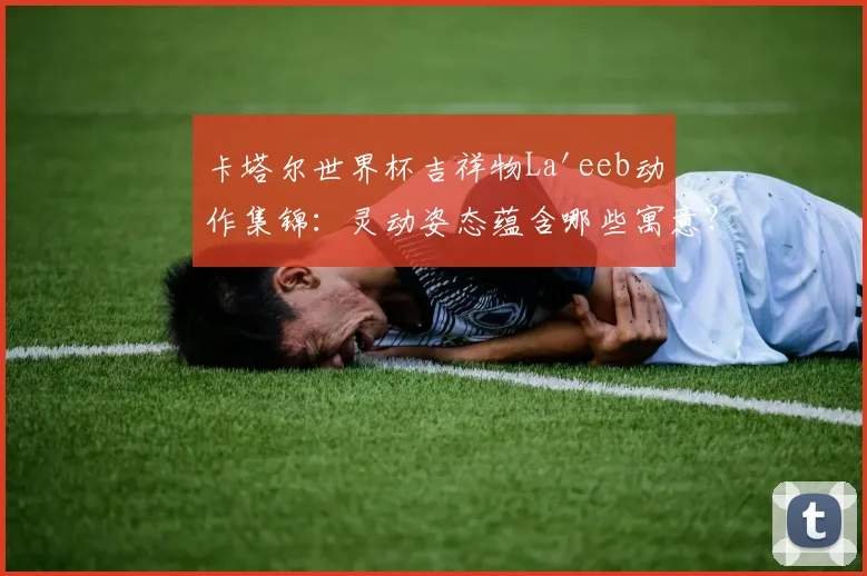 卡塔尔世界杯吉祥物La'eeb动作集锦：灵动姿态蕴含哪些寓意？