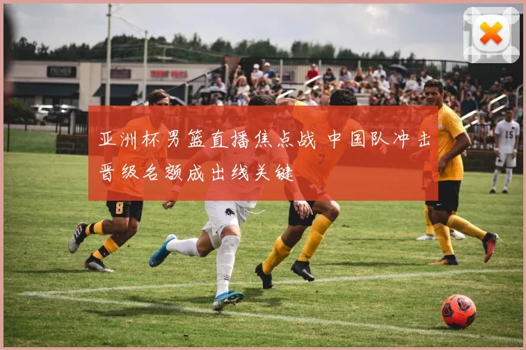 亚洲杯男篮直播焦点战 中国队冲击晋级名额成出线关键